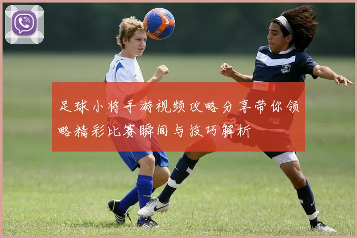 足球小将手游视频攻略分享带你领略精彩比赛瞬间与技巧解析