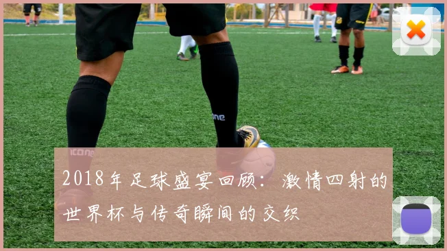 2018年足球盛宴回顾：激情四射的世界杯与传奇瞬间的交织