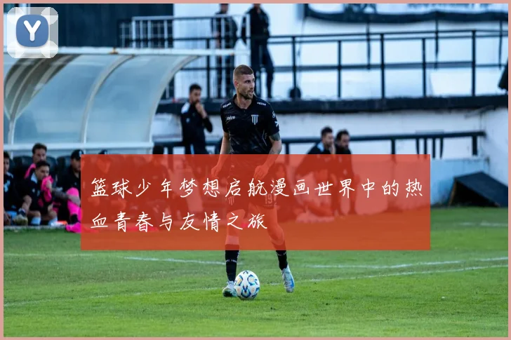 篮球少年梦想启航漫画世界中的热血青春与友情之旅