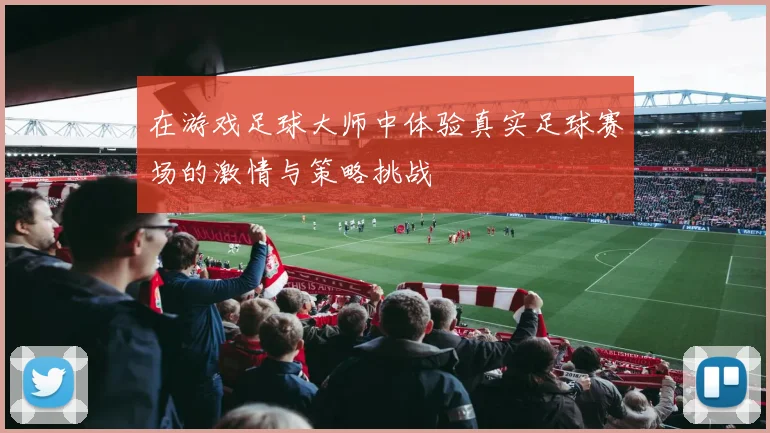 在游戏足球大师中体验真实足球赛场的激情与策略挑战