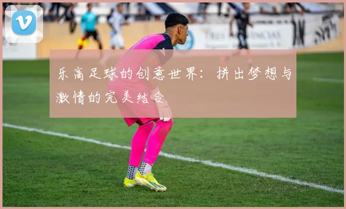 乐高足球的创意世界：拼出梦想与激情的完美结合