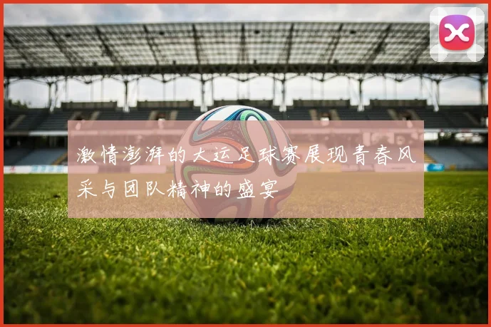 激情澎湃的大运足球赛展现青春风采与团队精神的盛宴