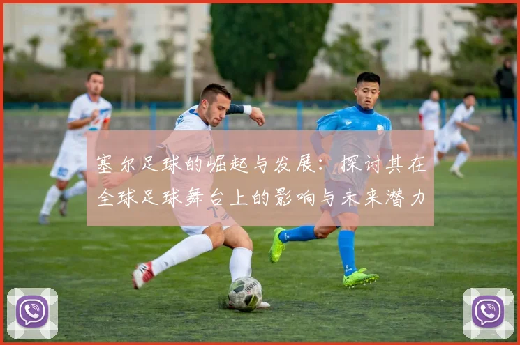 塞尔足球的崛起与发展：探讨其在全球足球舞台上的影响与未来潜力