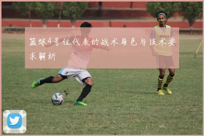 篮球4号位代表的战术角色与技术要求解析