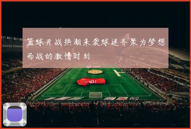 篮球开战热潮来袭球迷齐聚为梦想而战的激情时刻