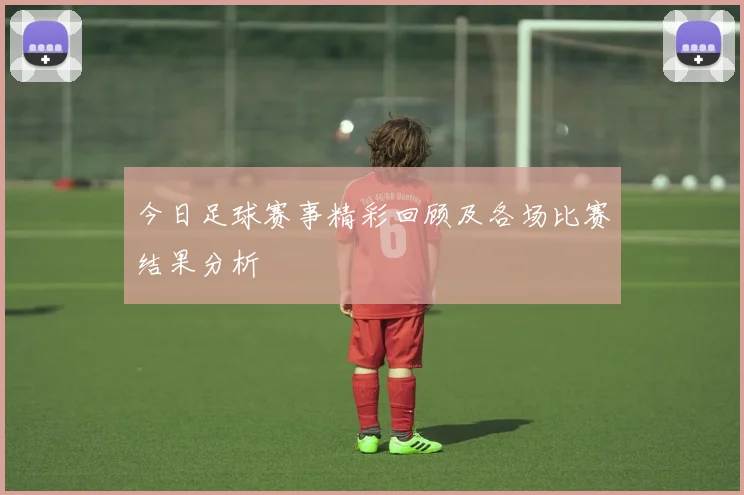 今日足球赛事精彩回顾及各场比赛结果分析