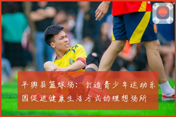 平舆县篮球场:打造青少年运动乐园促进健康生活方式的理想场所
