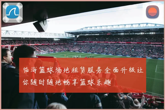 临海篮球场地租赁服务全面升级让你随时随地畅享篮球乐趣