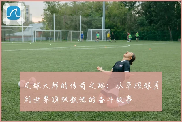 足球大师的传奇之路：从草根球员到世界顶级教练的奋斗故事